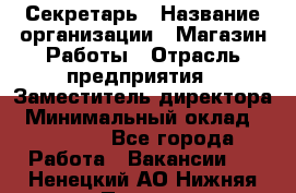 Секретарь › Название организации ­ Магазин Работы › Отрасль предприятия ­ Заместитель директора › Минимальный оклад ­ 20 000 - Все города Работа » Вакансии   . Ненецкий АО,Нижняя Пеша с.